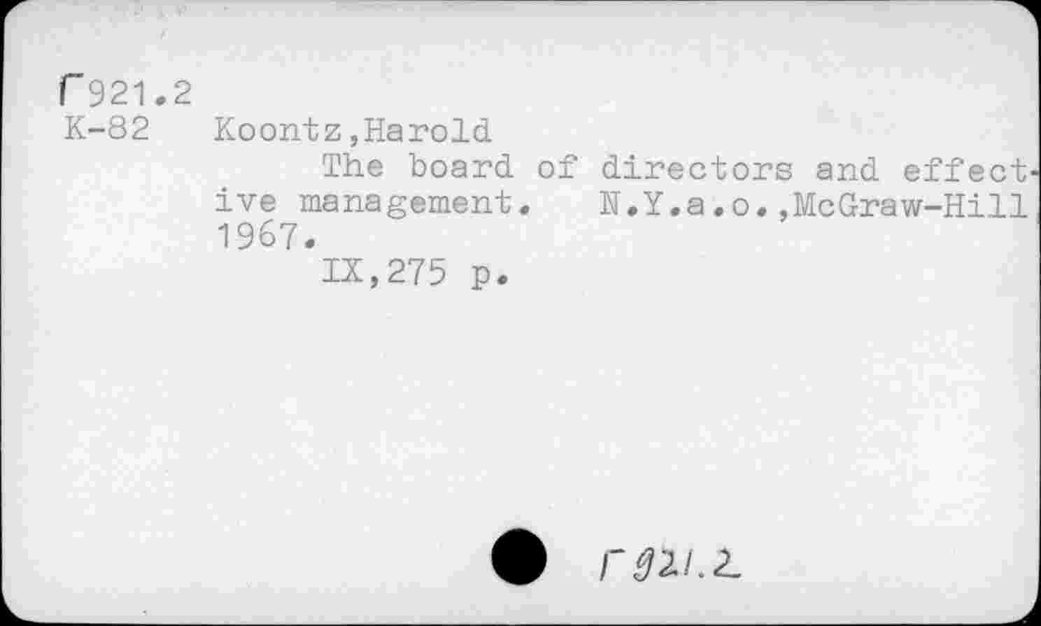 ﻿r921.2
K-82	Koontz,Harold
The board of directors and effect ive management. N.Y.a.o.,McGraw-Hill 1967.
IX,275 p.
r 02.1.2.